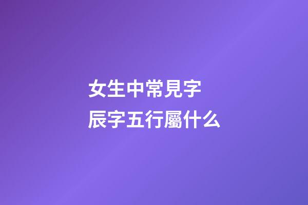 女生中常見字 辰字五行屬什么
